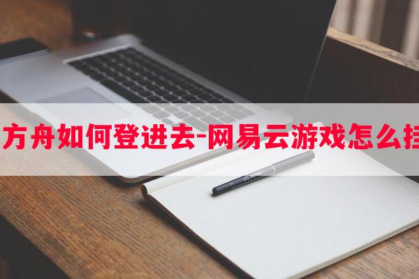  网易云游戏方舟如何登进去-网易云游戏怎么挂机明日方舟