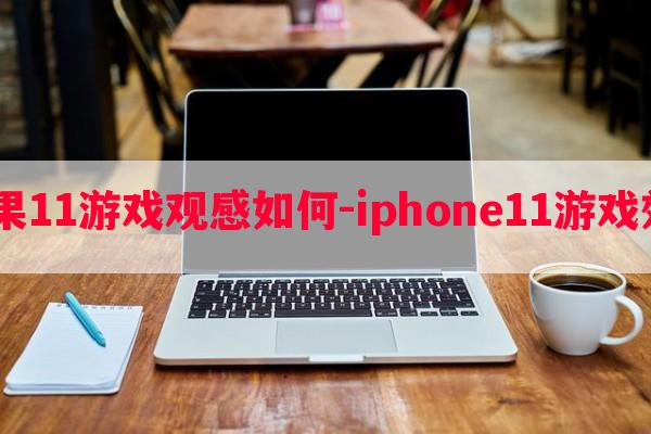  苹果11游戏观感如何-iphone11游戏效果