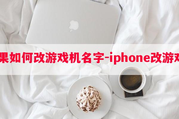  苹果如何改游戏机名字-iphone改游戏机