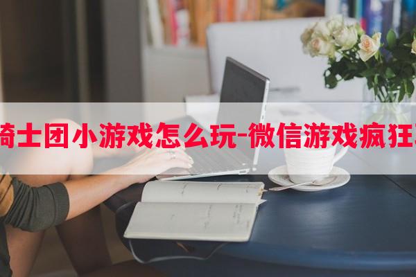  疯狂骑士团小游戏怎么玩-微信游戏疯狂骑士团