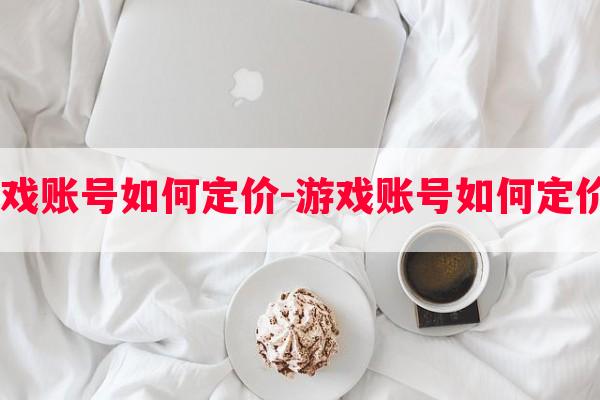  游戏账号如何定价-游戏账号如何定价卖