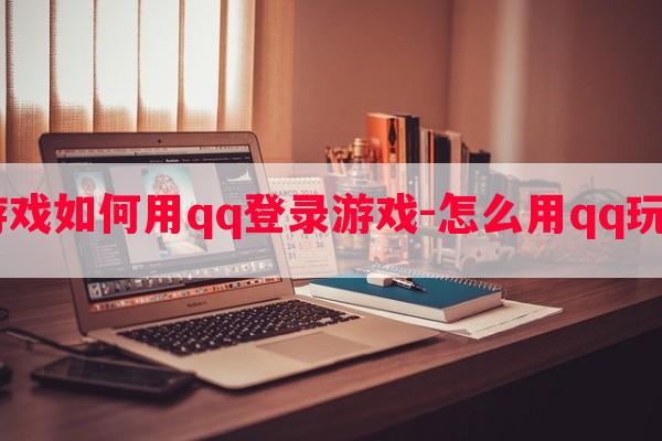  玩游戏如何用qq登录游戏-怎么用qq玩游戏