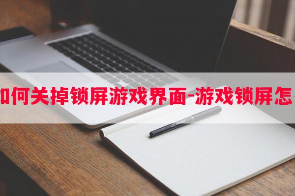  电脑如何关掉锁屏游戏界面-游戏锁屏怎么关闭