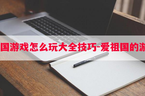  祖国游戏怎么玩大全技巧-爱祖国的游戏