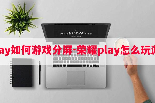  荣耀play如何游戏分屏-荣耀play怎么玩游戏分屏