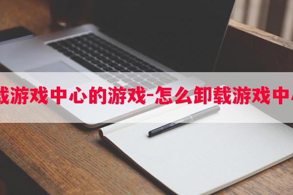  如何卸载游戏中心的游戏-怎么卸载游戏中心的游戏