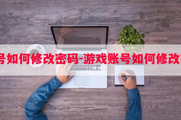  游戏账号如何修改密码-游戏账号如何修改密码登录