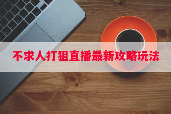 不求人打狙直播最新攻略玩法