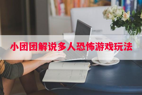 小团团解说多人恐怖游戏玩法