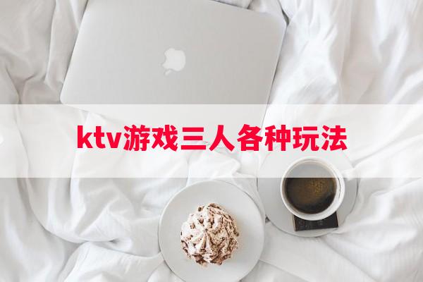 ktv游戏三人各种玩法