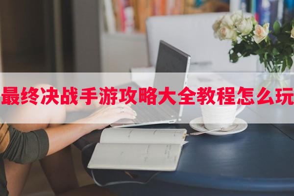 最终决战手游攻略大全教程怎么玩