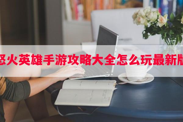 怒火英雄手游攻略大全怎么玩最新版