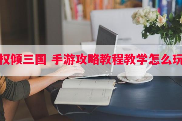 权倾三国 手游攻略教程教学怎么玩