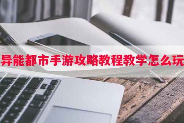 异能都市手游攻略教程教学怎么玩