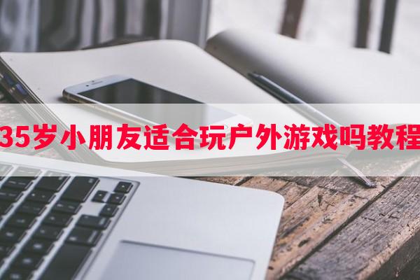 35岁小朋友适合玩户外游戏吗教程