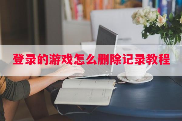 登录的游戏怎么删除记录教程