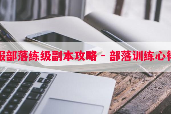 怀旧服部落练级副本攻略 - 部落训练心得分享