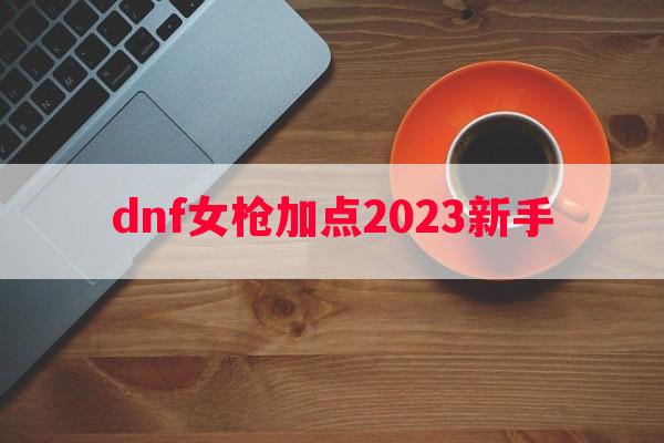 dnf女枪加点2023新手