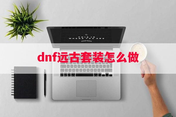 dnf远古套装怎么做