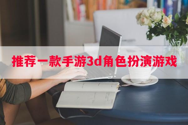 推荐一款手游3d角色扮演游戏