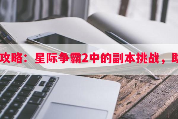 星际2副本全攻略：星际争霸2中的副本挑战，助你称霸星际！