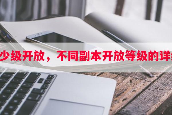 阴阳师副本多少级开放，不同副本开放等级的详细列表和解析！