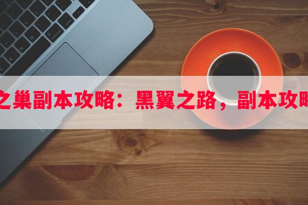 黑翼之巢副本攻略：黑翼之路，副本攻略指南