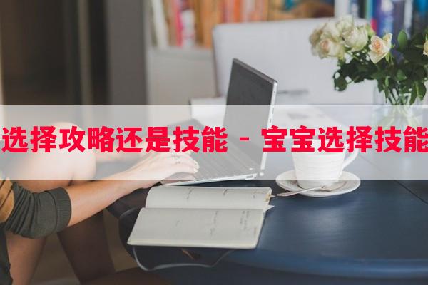 副本宝宝选择攻略还是技能 - 宝宝选择技能心得分享