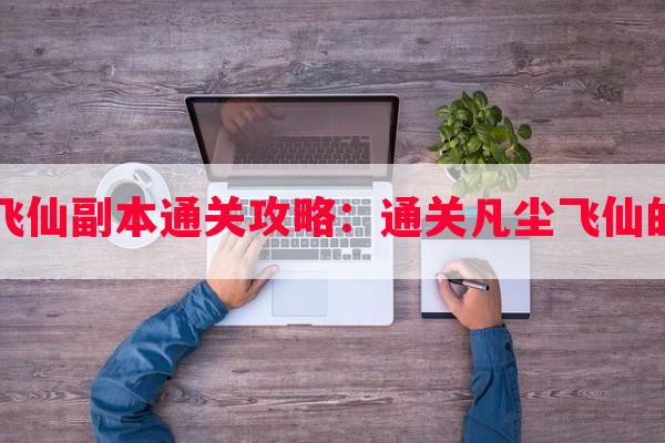 凡尘飞仙副本通关攻略：通关凡尘飞仙的技巧