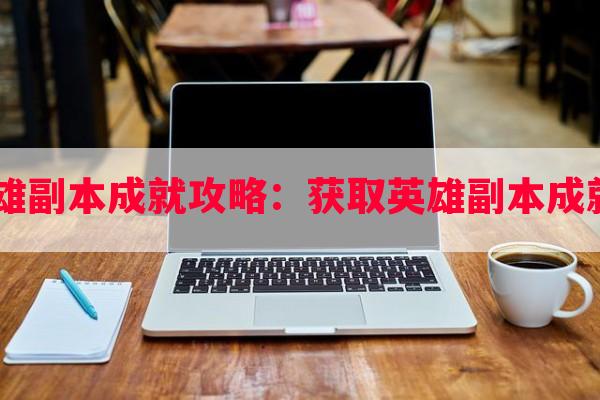 80级英雄副本成就攻略：获取英雄副本成就的指南