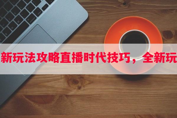 全民直播时代新玩法攻略直播时代技巧，全新玩法等你来挑战