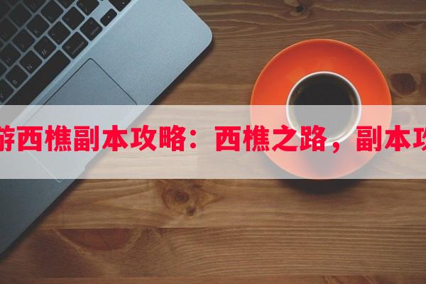 梦幻西游西樵副本攻略：西樵之路，副本攻略指南