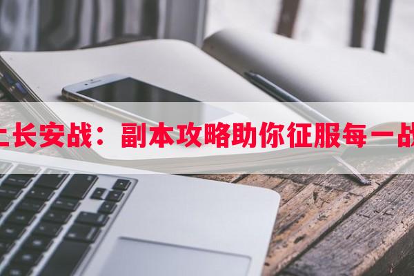 云上长安战：副本攻略助你征服每一战场！