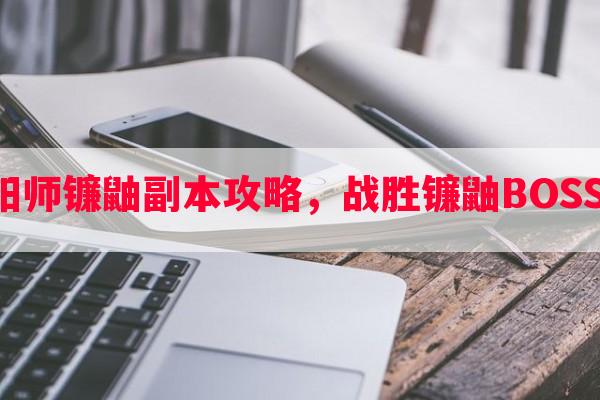 网易阴阳师镰鼬副本攻略，战胜镰鼬BOSS的技巧！