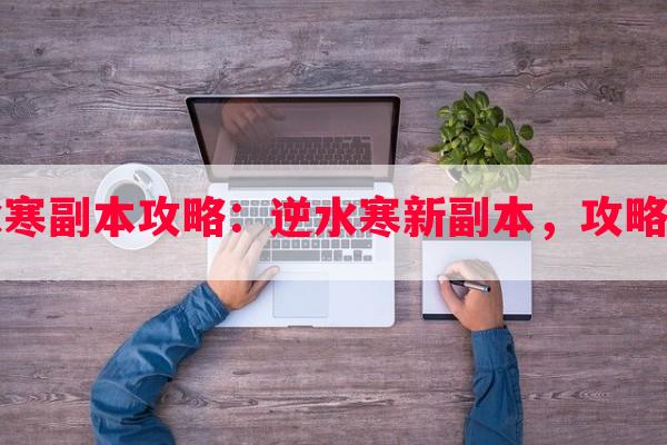 网易逆水寒副本攻略：逆水寒新副本，攻略技巧一览