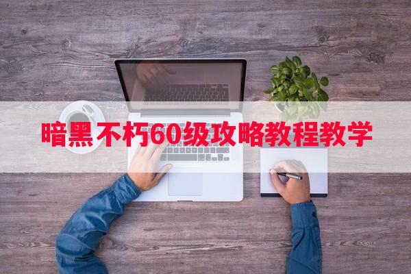 暗黑不朽60级攻略教程教学