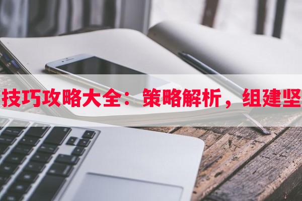 钢铁阵线玩法技巧攻略大全：策略解析，组建坚不可摧的阵线