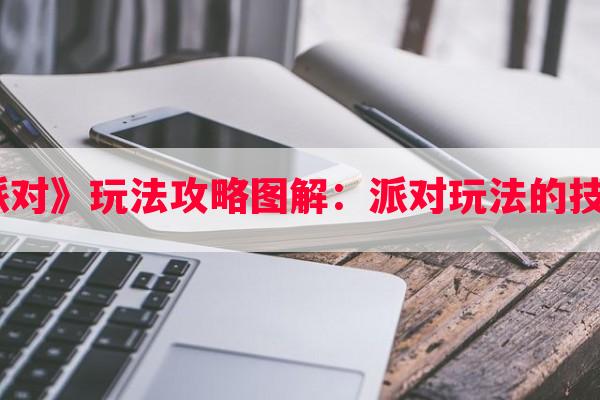 《蛋仔派对》玩法攻略图解：派对玩法的技巧与策略