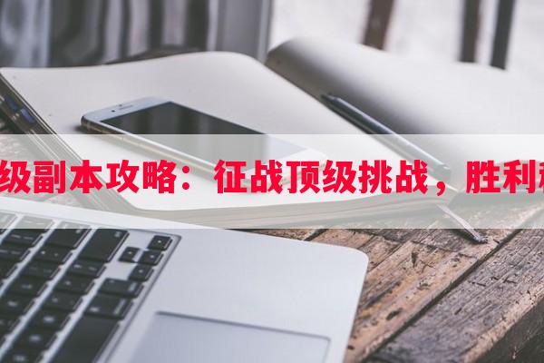 黑月一百级副本攻略：征战顶级挑战，胜利秘诀揭秘！