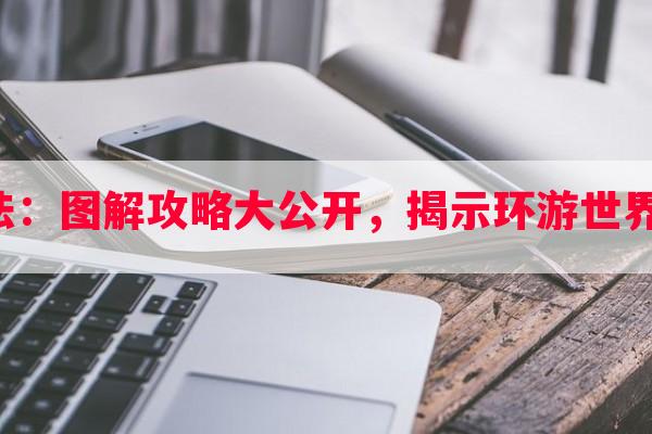 环球隐藏玩法：图解攻略大公开，揭示环游世界的神秘面纱！