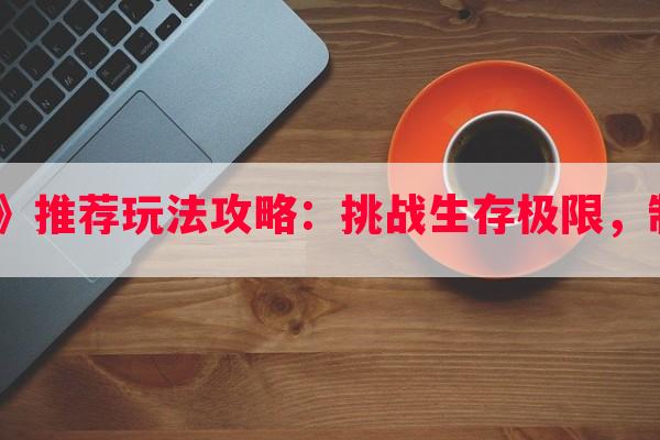 《生存手游》推荐玩法攻略：挑战生存极限，制定更佳策略