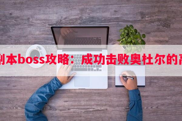 奥杜尔副本boss攻略：成功击败奥杜尔的高级技术