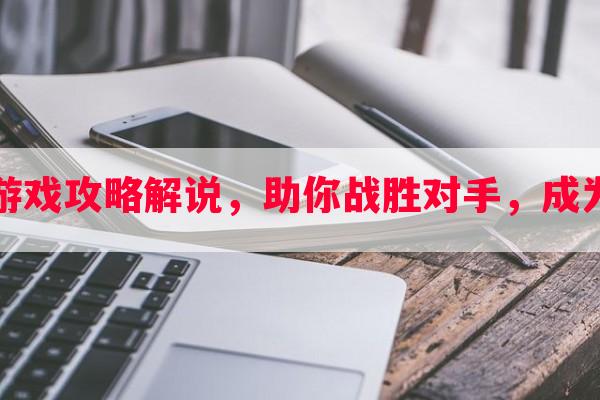 对抗游戏攻略解说，助你战胜对手，成为王者