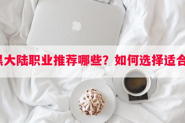 奇迹手游暗黑大陆职业推荐哪些？如何选择适合自己的职业？