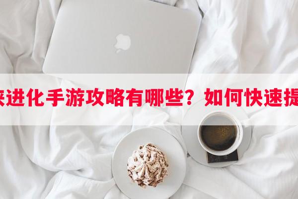 吞噬仙侠进化手游攻略有哪些？如何快速提升实力？