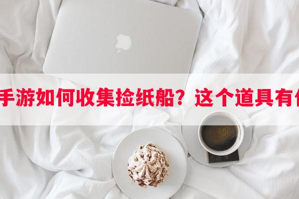 逆水寒手游如何收集捡纸船？这个道具有什么用？