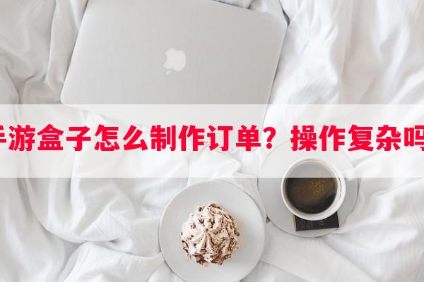 手游盒子怎么 *** 订单？操作复杂吗？