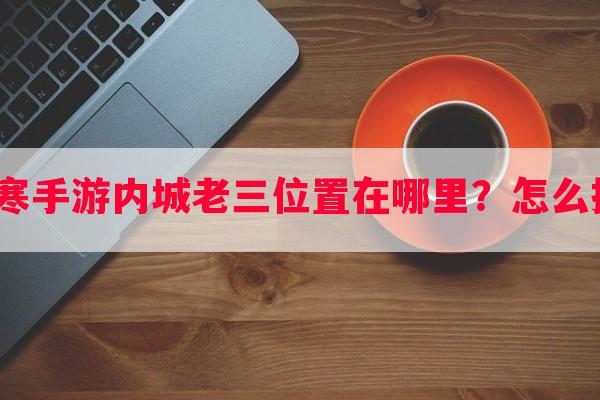 逆水寒手游内城老三位置在哪里？怎么找到？