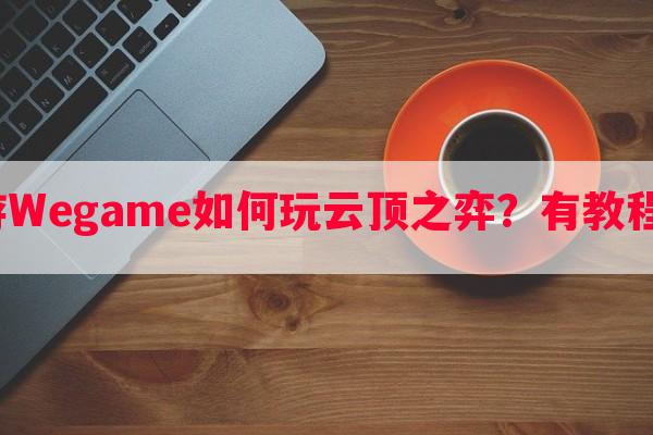 手游Wegame如何玩云顶之弈？有教程吗？