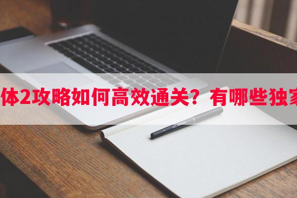 三位一体2攻略如何高效通关？有哪些独家技巧？